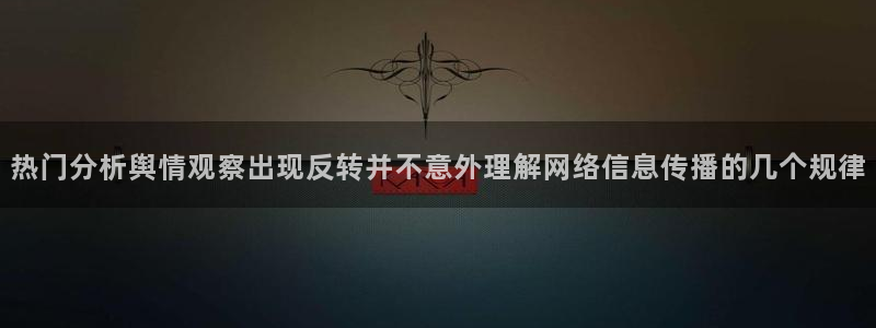黑料爆料网络热点：热门分析舆情观察出现反转并不意外理解网络信息传播的几个规律