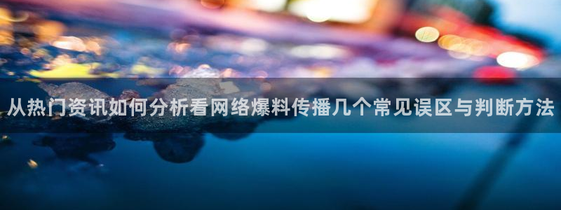 黑料爆料最新热搜:从热门资讯如何分析看网络爆料传播几个常见误区与判断方法