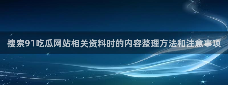 黑料热点网:搜索91吃瓜网站相关资料时的内容整理方法和注意事项