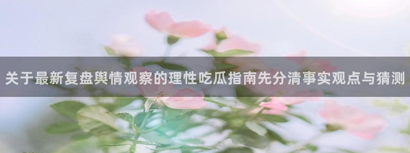 热门事件排行:关于最新复盘舆情观察的理性吃瓜指南先分清事实观点与猜测