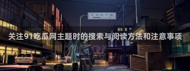 黑料爆料每日热点：关注91吃瓜网主题时的搜索与阅读方法和注意事项