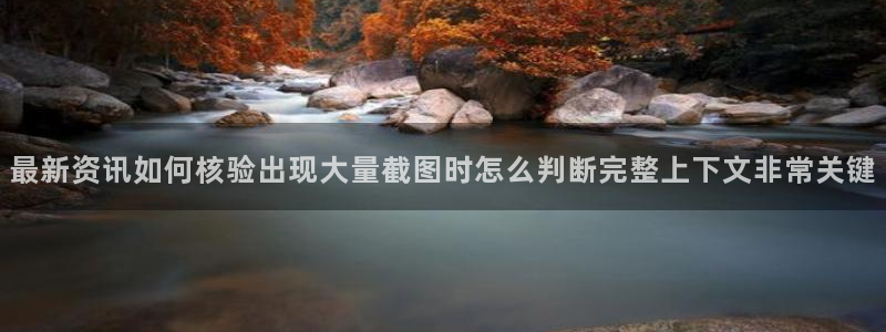 最新热门资讯:最新资讯如何核验出现大量截图时怎么判断完整上下文非常关键